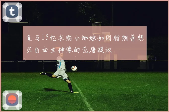 皇马15亿求购小蜘蛛如同特朗普想买自由女神像的荒唐提议